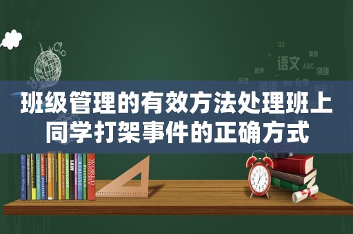 班級(jí)管理的有效方法處理班上同學(xué)打架事件的正確方式