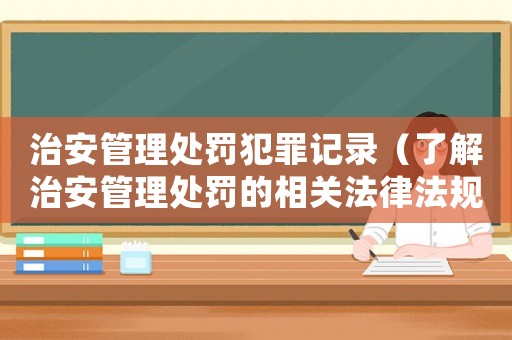 治安管理處罰犯罪記錄（了解治安管理處罰的相關(guān)法律法規(guī)及犯罪記錄管理）