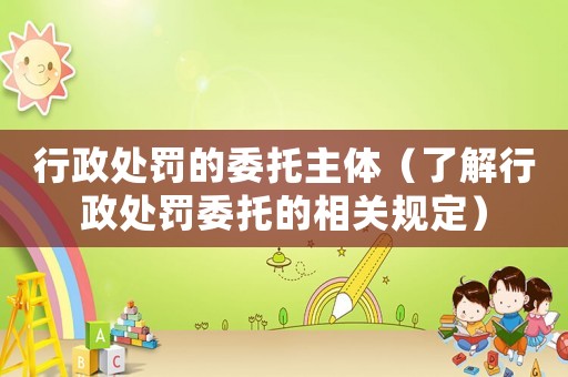 行政處罰的委托主體（了解行政處罰委托的相關規定）
