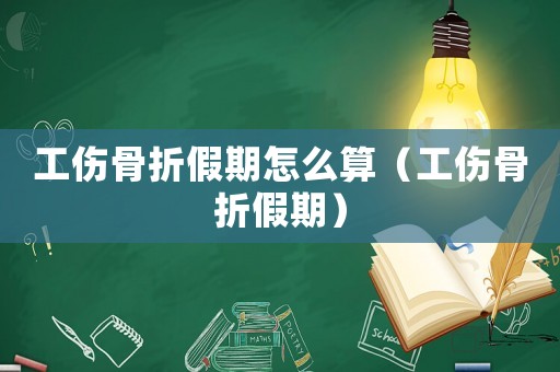 工傷骨折假期怎么算（工傷骨折假期）