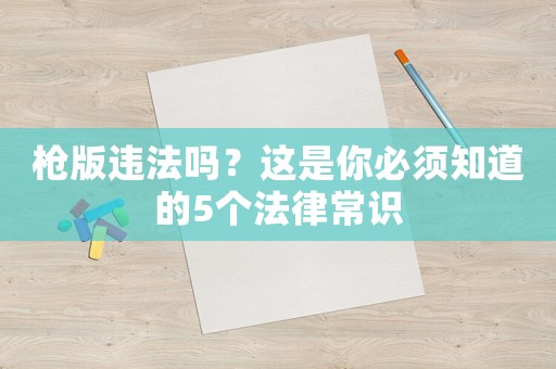 槍版違法嗎？這是你必須知道的5個(gè)法律常識(shí)