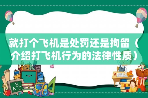 就打個飛機是處罰還是拘留（介紹打飛機行為的法律性質）