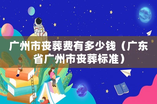 廣州市喪葬費(fèi)有多少錢（廣東省廣州市喪葬標(biāo)準(zhǔn)）