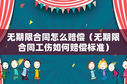 無期限合同怎么賠償（無期限合同工傷如何賠償標準）