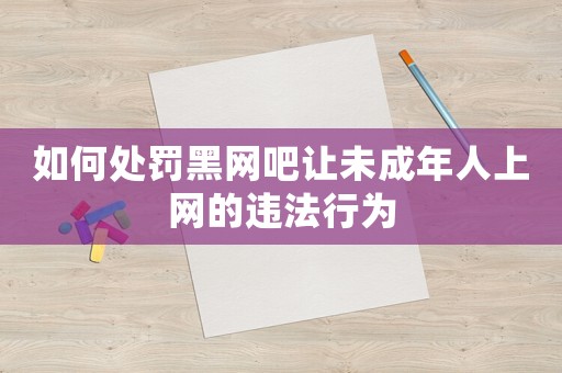 如何處罰黑網吧讓未成年人上網的違法行為