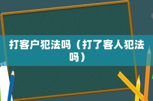 打客戶犯法嗎（打了客人犯法嗎）