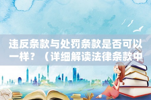 違反條款與處罰條款是否可以一樣？（詳細(xì)解讀法律條款中的細(xì)節(jié)問(wèn)題）