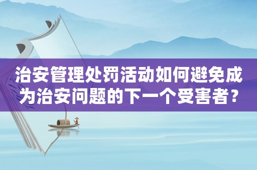 治安管理處罰活動如何避免成為治安問題的下一個受害者？