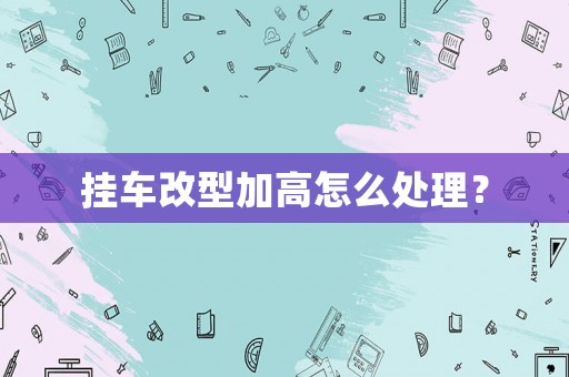 掛車改型加高怎么處理？