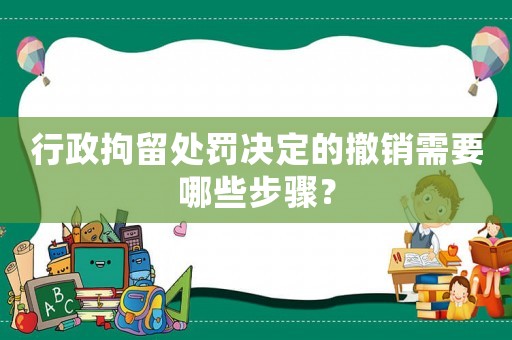 行政拘留處罰決定的撤銷需要哪些步驟？