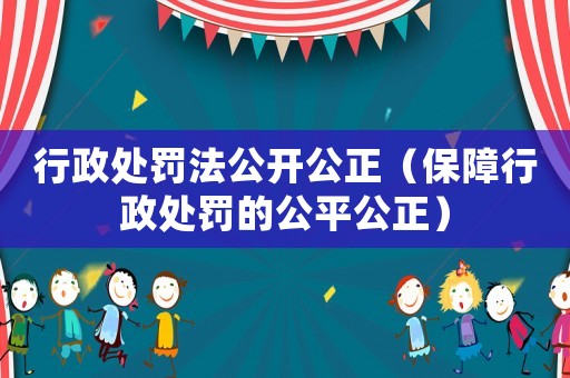 行政處罰法公開公正（保障行政處罰的公平公正）