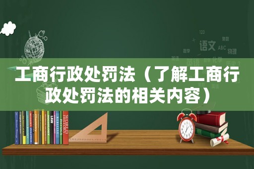 工商行政處罰法（了解工商行政處罰法的相關內容）