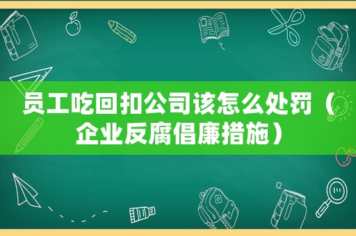 員工吃回扣公司該怎么處罰（企業反腐倡廉措施）