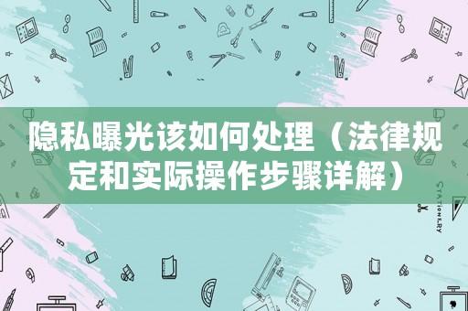 隱私曝光該如何處理（法律規定和實際操作步驟詳解）
