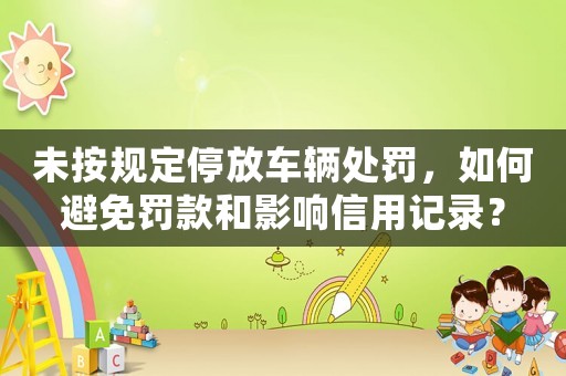 未按規定停放車輛處罰，如何避免罰款和影響信用記錄？