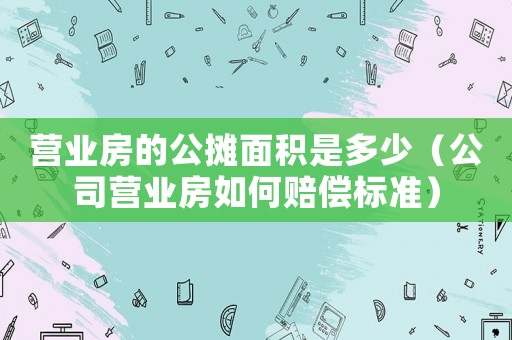 營業房的公攤面積是多少（公司營業房如何賠償標準）