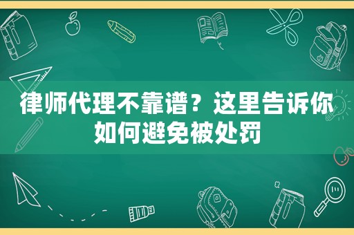 律師代理不靠譜？這里告訴你如何避免被處罰