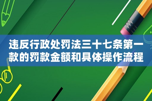 違反行政處罰法三十七條第一款的罰款金額和具體操作流程