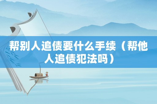 幫別人追債要什么手續(xù)（幫他人追債犯法嗎）