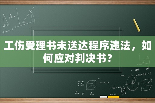 工傷受理書未送達(dá)程序違法，如何應(yīng)對判決書？