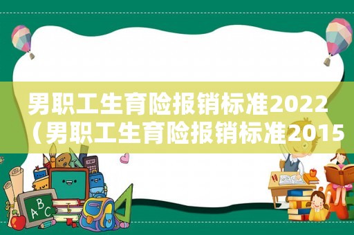 男職工生育險報銷標準2022（男職工生育險報銷標準2015）