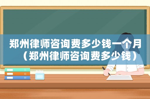 鄭州律師咨詢費多少錢一個月（鄭州律師咨詢費多少錢）