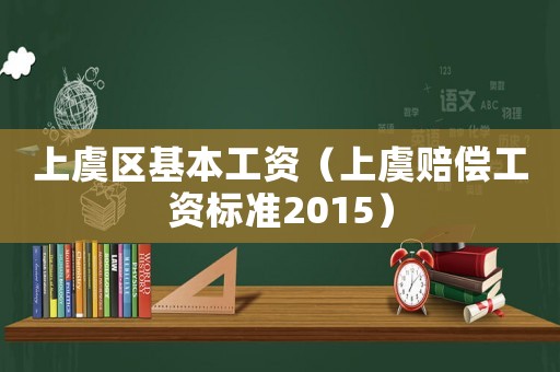 上虞區基本工資（上虞賠償工資標準2015）