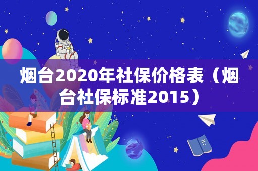 煙臺2020年社保價格表（煙臺社保標(biāo)準(zhǔn)2015）