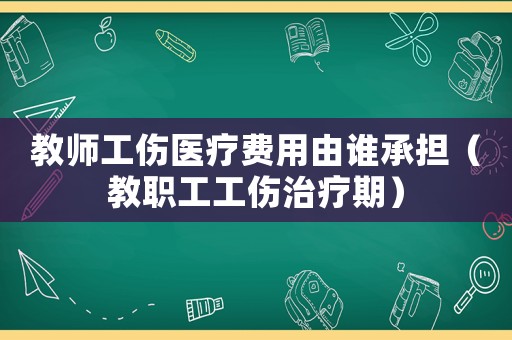 教師工傷醫療費用由誰承擔（教職工工傷治療期）