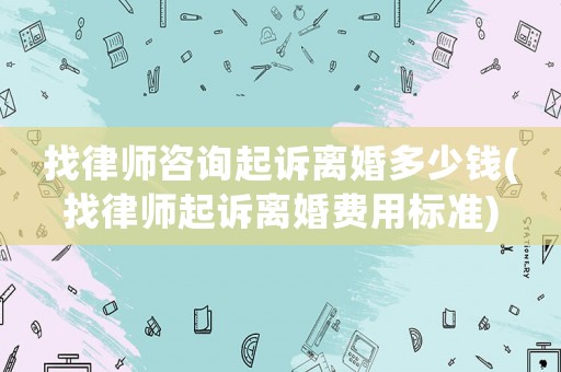 找律師咨詢起訴離婚多少錢(找律師起訴離婚費用標準)