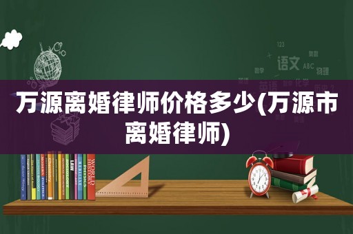 萬源離婚律師價(jià)格多少(萬源市離婚律師)