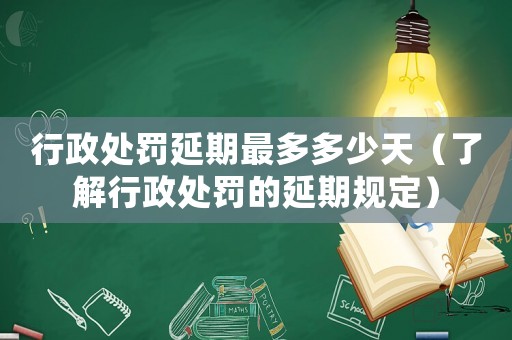 行政處罰延期最多多少天（了解行政處罰的延期規定）