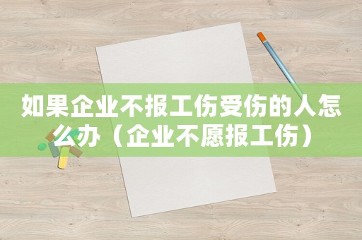 如果企業不報工傷受傷的人怎么辦（企業不愿報工傷）