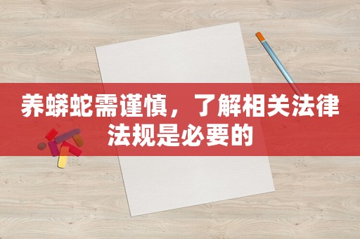 養(yǎng)蟒蛇需謹(jǐn)慎，了解相關(guān)法律法規(guī)是必要的