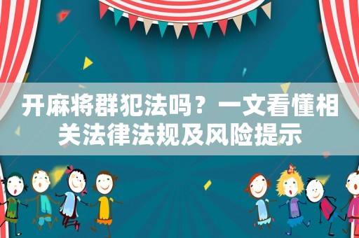開麻將群犯法嗎？一文看懂相關(guān)法律法規(guī)及風(fēng)險(xiǎn)提示