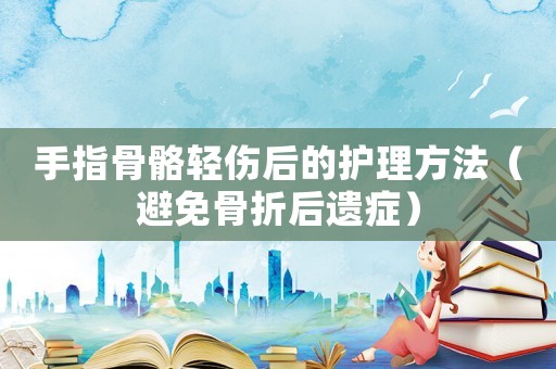 手指骨骼輕傷后的護理方法（避免骨折后遺癥）