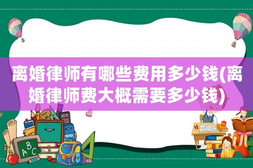 離婚律師有哪些費用多少錢(離婚律師費大概需要多少錢)