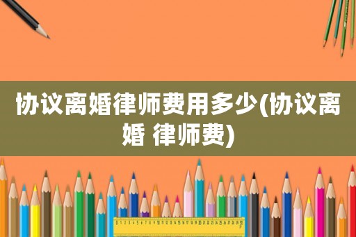 協議離婚律師費用多少(協議離婚 律師費)