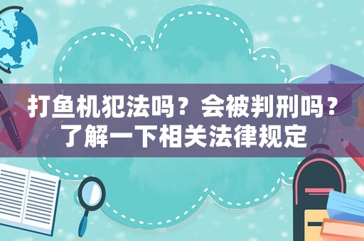 打魚(yú)機(jī)犯法嗎？會(huì)被判刑嗎？了解一下相關(guān)法律規(guī)定