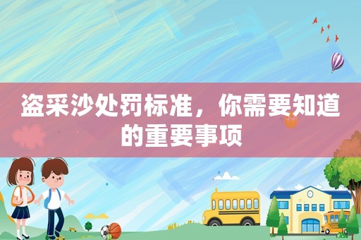 盜采沙處罰標(biāo)準(zhǔn)，你需要知道的重要事項(xiàng)