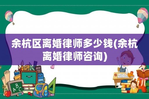 余杭區(qū)離婚律師多少錢(余杭離婚律師咨詢)