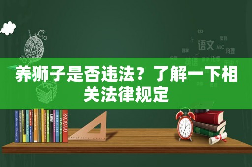 養獅子是否違法？了解一下相關法律規定
