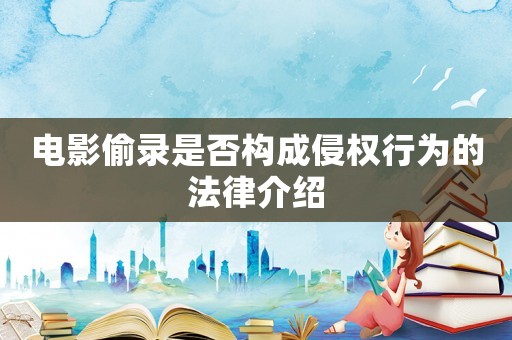 電影偷錄是否構(gòu)成侵權(quán)行為的法律介紹