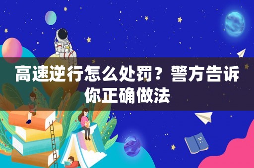高速逆行怎么處罰？警方告訴你正確做法