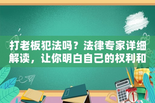 打老板犯法嗎？法律專家詳細解讀，讓你明白自己的權利和義務