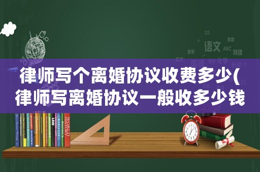 律師寫個(gè)離婚協(xié)議收費(fèi)多少(律師寫離婚協(xié)議一般收多少錢)