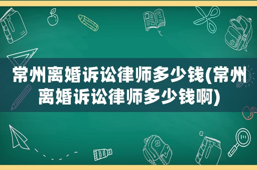 常州離婚訴訟律師多少錢(常州離婚訴訟律師多少錢啊)