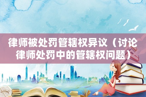 律師被處罰管轄權異議（討論律師處罰中的管轄權問題）