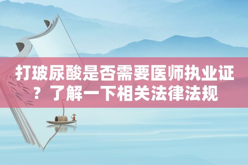 打玻尿酸是否需要醫(yī)師執(zhí)業(yè)證？了解一下相關(guān)法律法規(guī)
