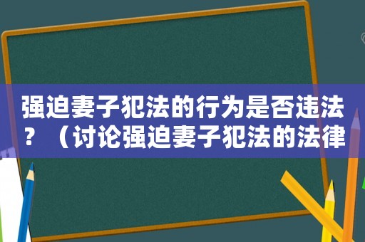 強(qiáng)迫妻子犯法的行為是否違法？（討論強(qiáng)迫妻子犯法的法律責(zé)任）